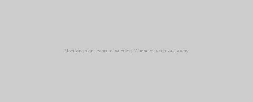 Modifying significance of wedding: Whenever and exactly why
